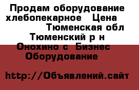 Продам оборудование хлебопекарное › Цена ­ 1 100 000 - Тюменская обл., Тюменский р-н, Онохино с. Бизнес » Оборудование   